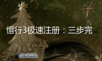 恒行3极速注册：三步完成账号开通畅享顶级电子游艺体验
