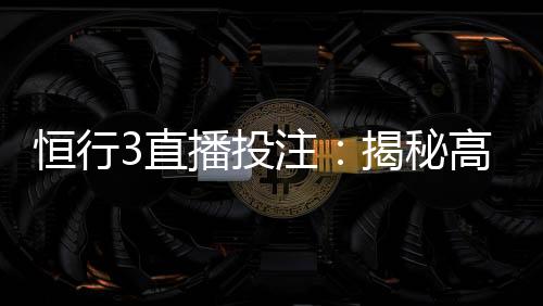 恒行3直播投注：揭秘高胜率玩家的实战技巧与策略