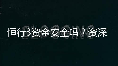 恒行3资金安全吗？资深玩家解析平台资金保障措施