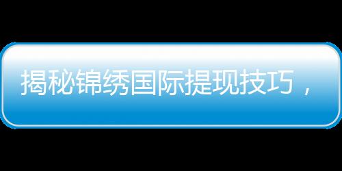揭秘锦绣国际提现技巧,轻松实现资金到账!