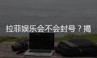 拉菲娱乐会不会封号？揭秘平台风控规则与防封技巧