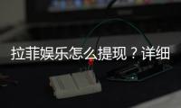 拉菲娱乐怎么提现？详细教程与到账时间解析