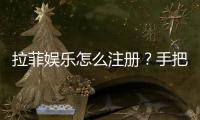拉菲娱乐怎么注册？手把手教你快速完成账号申请