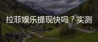 拉菲娱乐提现快吗？实测到账速度与提现技巧分享