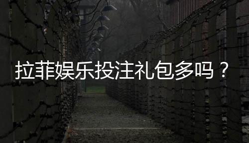 拉菲娱乐投注礼包多吗？揭秘平台福利与实战攻略