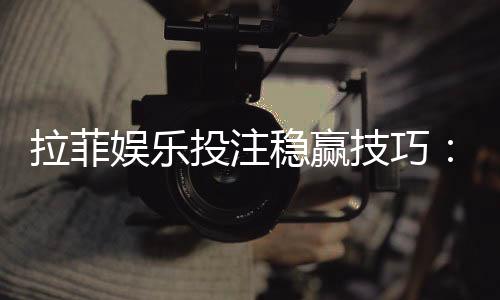 拉菲娱乐投注稳赢技巧：资深玩家分享三大实战策略