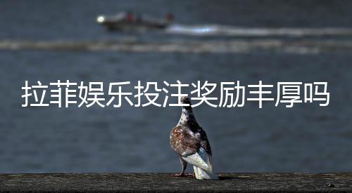 拉菲娱乐投注奖励丰厚吗?深度解析高回报活动与实战技巧
