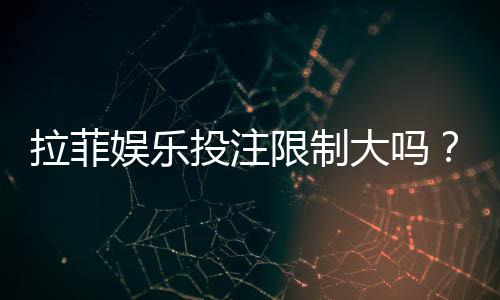 拉菲娱乐投注限制大吗？资深玩家解析额度规则与破解技巧