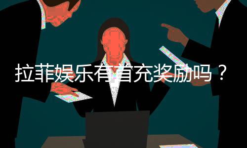 拉菲娱乐有首充奖励吗？新用户注册即享超值福利