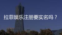 拉菲娱乐注册要实名吗？实名认证流程与注意事项详解