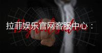 拉菲娱乐官网客服中心：专业服务与高效解决方案一应俱全