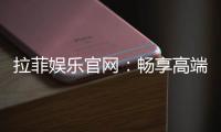 拉菲娱乐官网：畅享高端棋牌与电子游艺的奢华体验