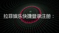 拉菲娱乐快捷登录注册：轻松三步完成账号注册畅玩棋牌