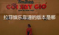 拉菲娱乐靠谱的版本是哪一个？资深玩家实测推荐这版