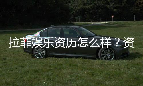 拉菲娱乐资历怎么样?资深玩家带你揭秘平台实力与特色