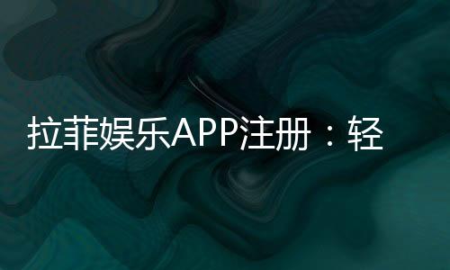 拉菲娱乐APP注册：轻松完成下载安装与账号创建指南