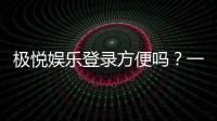 极悦娱乐登录方便吗？一文详解注册流程与使用体验