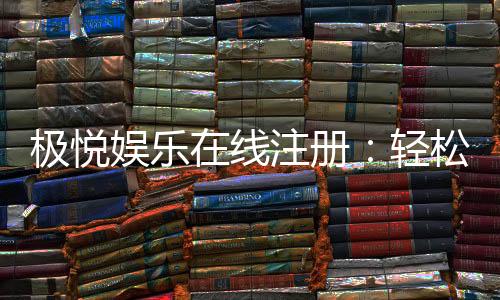 极悦娱乐在线注册：轻松三步完成极速开户畅玩体验