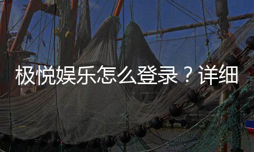 极悦娱乐怎么登录？详细步骤与常见问题解答