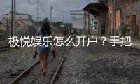 极悦娱乐怎么开户？手把手教你快速注册极悦账号