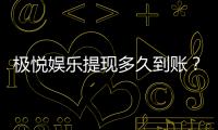 极悦娱乐提现多久到账？快速到账技巧与注意事项分享