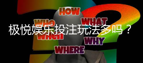 极悦娱乐投注玩法多吗？资深玩家揭秘八大特色游戏体验