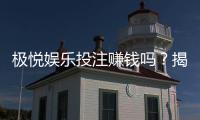 极悦娱乐投注赚钱吗？揭秘真实盈利技巧与避坑指南