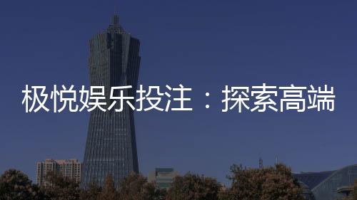 极悦娱乐投注：探索高端棋牌游戏的致胜之道