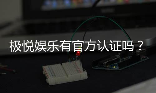 极悦娱乐有官方认证吗?权威解答与安全游戏指南