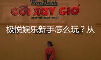 极悦娱乐新手怎么玩？从注册到实战的完整入门指南