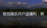 极悦娱乐开户送福利：新会员专享豪礼与高额返水活动