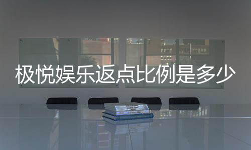 极悦娱乐返点比例是多少？揭秘高返点玩法与独家优惠