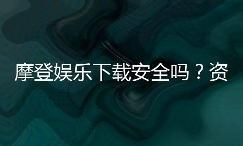 摩登娱乐下载安全吗？资深玩家揭秘平台安全性与下载攻略