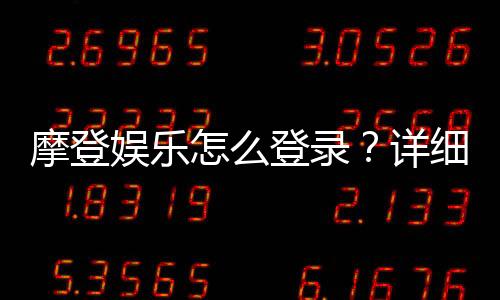 摩登娱乐怎么登录？详细步骤与常见问题解答