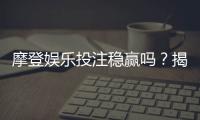 摩登娱乐投注稳赢吗？揭秘长期盈利的三大实战策略