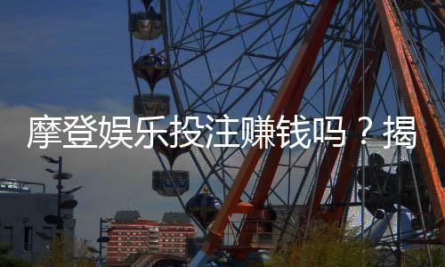 摩登娱乐投注赚钱吗？揭秘高胜率玩家的实战技巧与心得