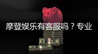 摩登娱乐有客服吗？专业客服团队24小时在线解答