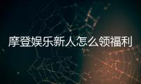 摩登娱乐新人怎么领福利？手把手教你获取独家优惠