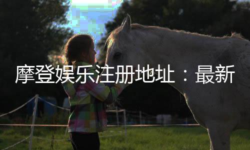 摩登娱乐注册地址：最新官网入口及安全登录指南