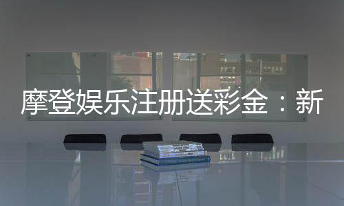 摩登娱乐注册送彩金：新会员专享彩金礼包及高返水福利