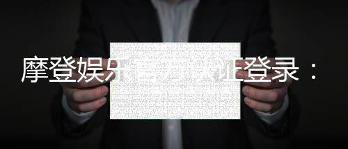 摩登娱乐官方认证登录：安全便捷的一站式游戏入口指南