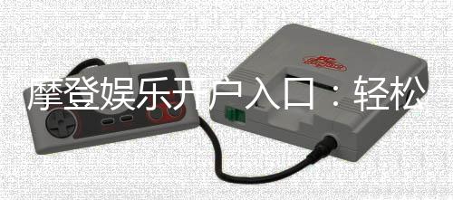 摩登娱乐开户入口：轻松注册畅享顶级电子游艺体验