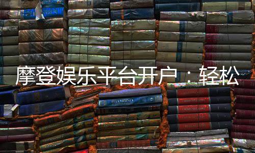 摩登娱乐平台开户：轻松注册畅享顶级棋牌电游体验