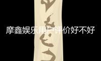 摩鑫娱乐用户评价好不好？真实玩家体验分享与深度解析