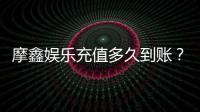 摩鑫娱乐充值多久到账？到账时间及充值流程详解