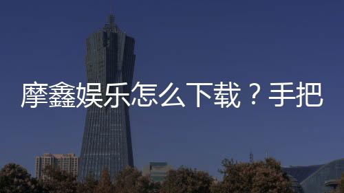 摩鑫娱乐怎么下载?手把手教你快速安装畅玩攻略