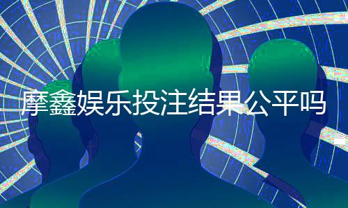 摩鑫娱乐投注结果公平吗？深度解析平台公正性与玩家实测反馈