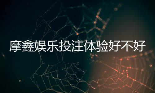 摩鑫娱乐投注体验好不好？资深玩家亲测真实游戏感受