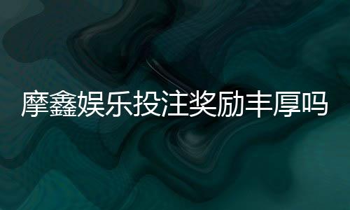 摩鑫娱乐投注奖励丰厚吗？深度解析其福利机制与玩家实测反馈