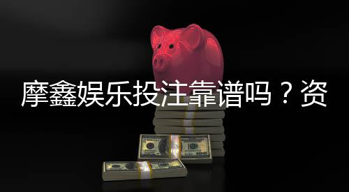 摩鑫娱乐投注靠谱吗？资深玩家实测安全性与赢率解析